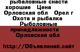 рыбаловные снасти хорошие › Цена ­ 3 000 - Орловская обл., Орел г. Охота и рыбалка » Рыболовные принадлежности   . Орловская обл.